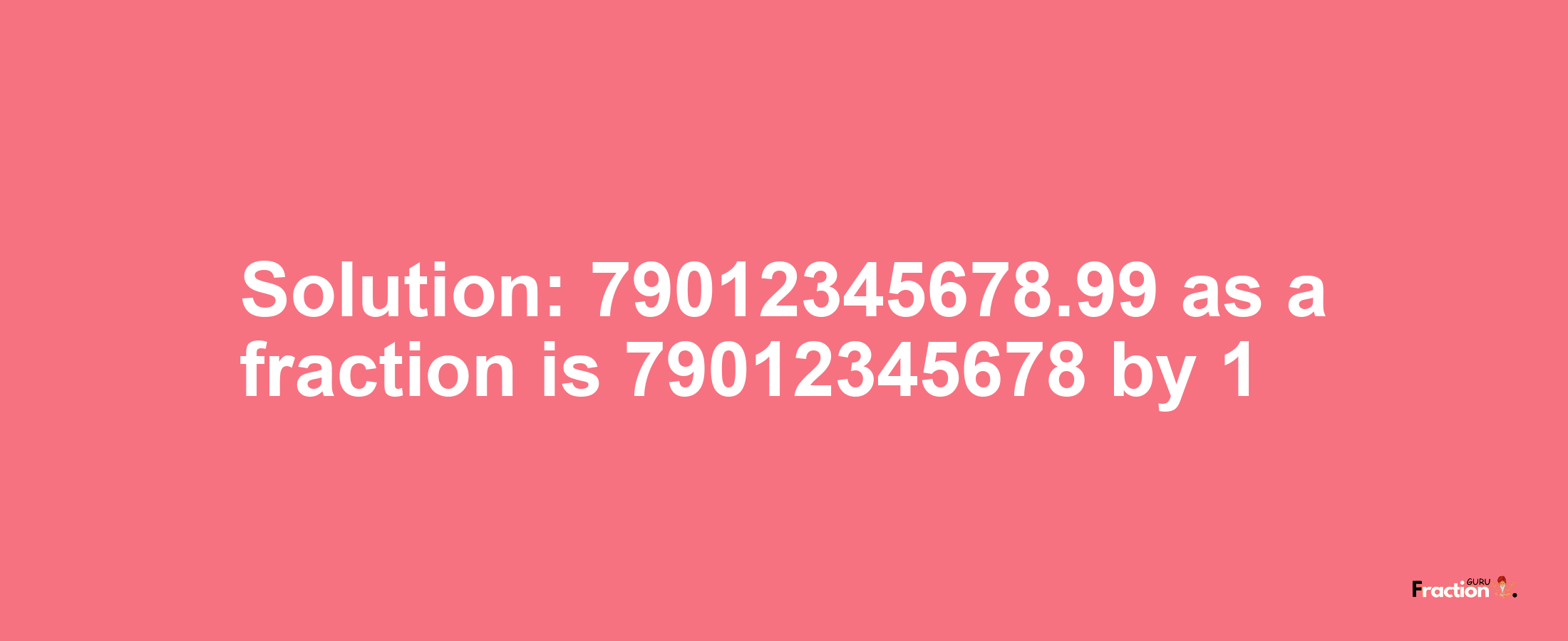 Solution:79012345678.99 as a fraction is 79012345678/1